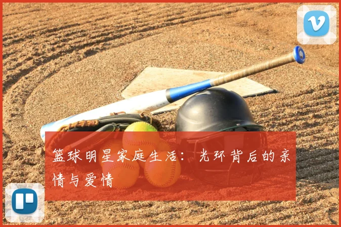 篮球明星家庭生活:光环背后的亲情与爱情