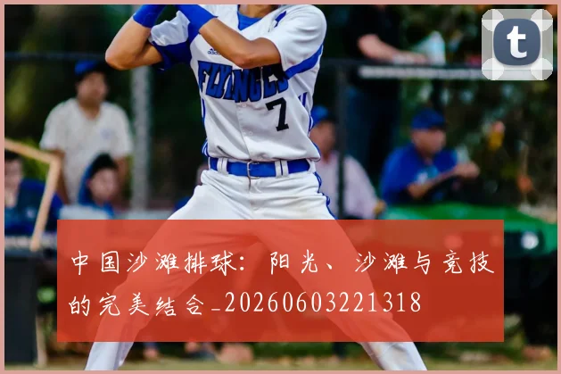 中国沙滩排球:阳光、沙滩与竞技的完美结合_20260603221318