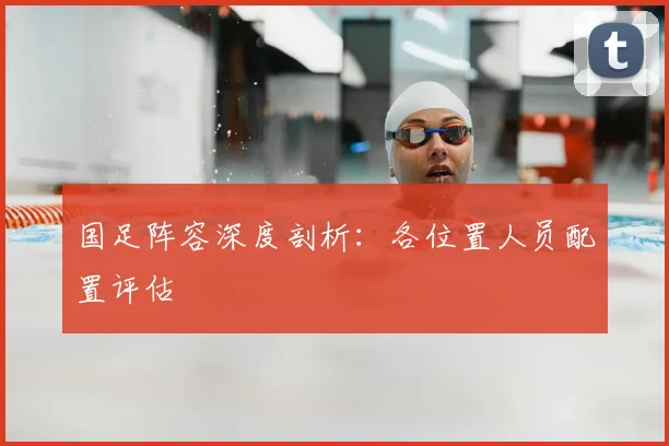 国足阵容深度剖析:各位置人员配置评估