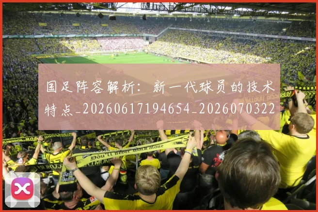 国足阵容解析:新一代球员的技术特点_20260617194654_20260703224530