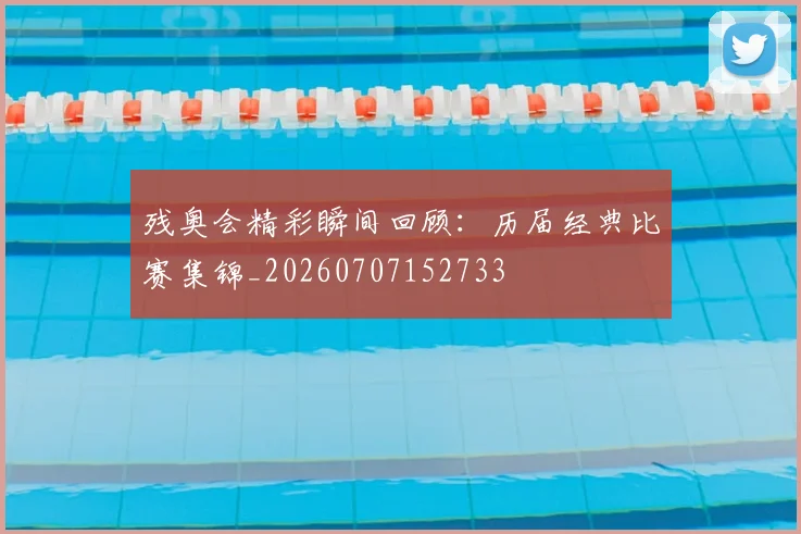 残奥会精彩瞬间回顾:历届经典比赛集锦_20260707152733