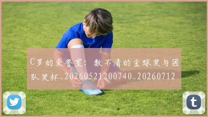 C罗的荣誉室:数不清的金球奖与团队奖杯_20260521200740_20260712052617