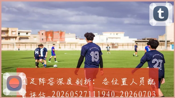 国足阵容深度剖析:各位置人员配置评估_20260527111940_20260703224526