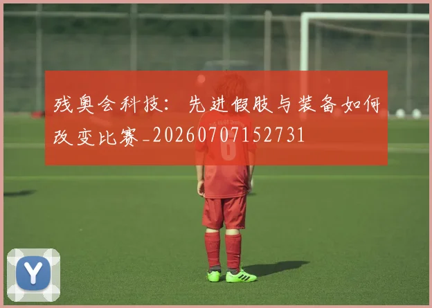 残奥会科技：先进假肢与装备如何改变比赛_20260707152731