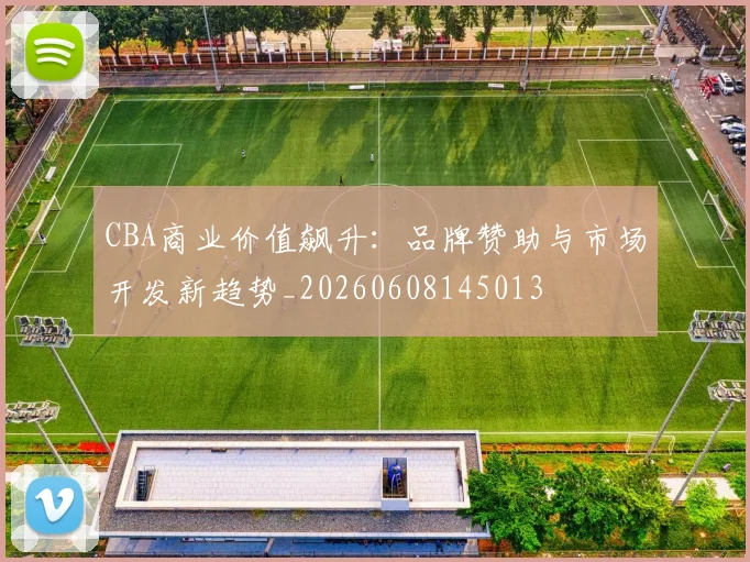 CBA商业价值飙升:品牌赞助与市场开发新趋势_20260608145013