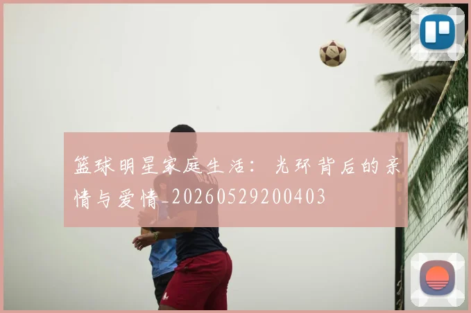 篮球明星家庭生活:光环背后的亲情与爱情_20260529200403
