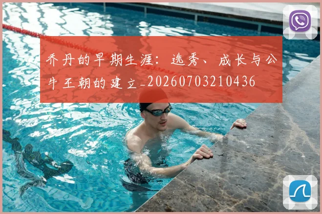 乔丹的早期生涯:选秀、成长与公牛王朝的建立_20260703210436