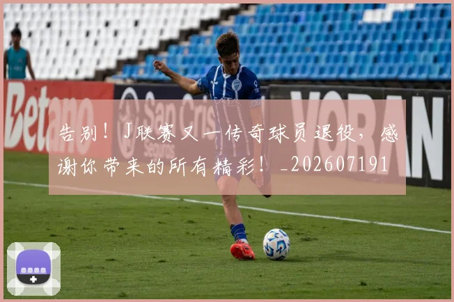 告别!J联赛又一传奇球员退役,感谢你带来的所有精彩!_20260719155248