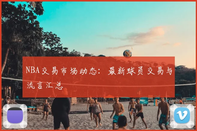 NBA交易市场动态:最新球员交易与流言汇总