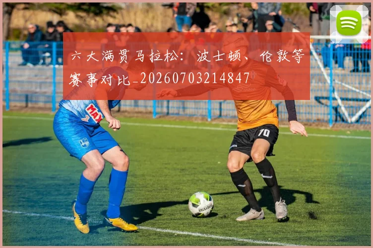 六大满贯马拉松:波士顿、伦敦等赛事对比_20260703214847