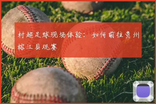 村超足球现场体验:如何前往贵州榕江县观赛