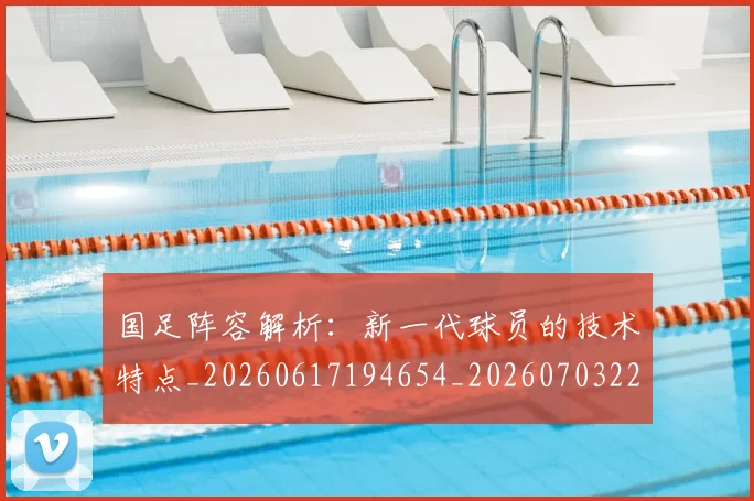 国足阵容解析:新一代球员的技术特点_20260617194654_20260703224530