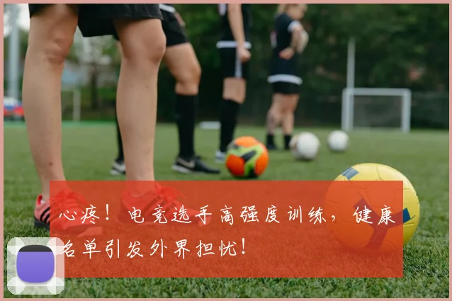 心疼!电竞选手高强度训练,健康名单引发外界担忧!