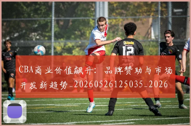CBA商业价值飙升：品牌赞助与市场开发新趋势_20260526125035_20260702163913_20260712044253