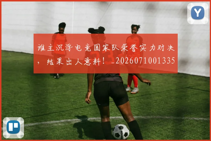 谁主沉浮电竞国家队荣誉实力对决,结果出人意料!_20260710013353