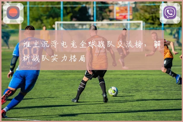 谁主沉浮电竞全球战队交流榜,解析战队实力格局