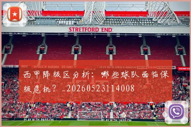 西甲降级区分析:哪些球队面临保级危机?_20260523114008