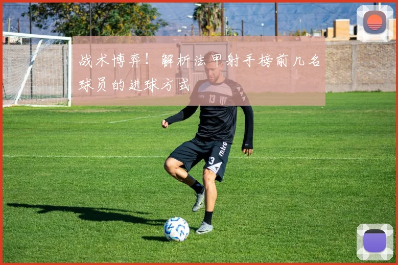 战术博弈!解析法甲射手榜前几名球员的进球方式