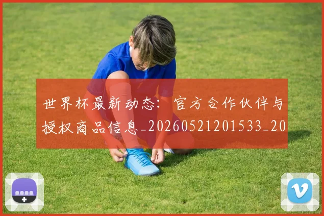 世界杯最新动态:官方合作伙伴与授权商品信息_20260521201533_20260702174048_20260715191002