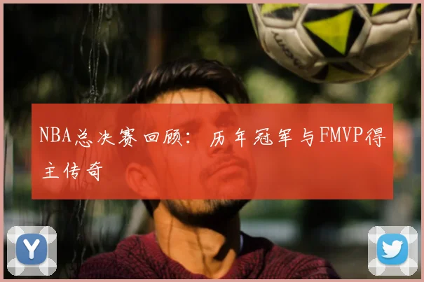 NBA总决赛回顾:历年冠军与FMVP得主传奇