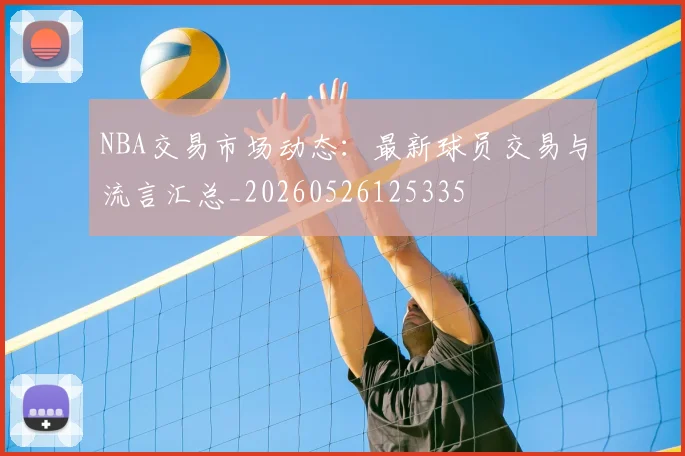 NBA交易市场动态:最新球员交易与流言汇总_20260526125335