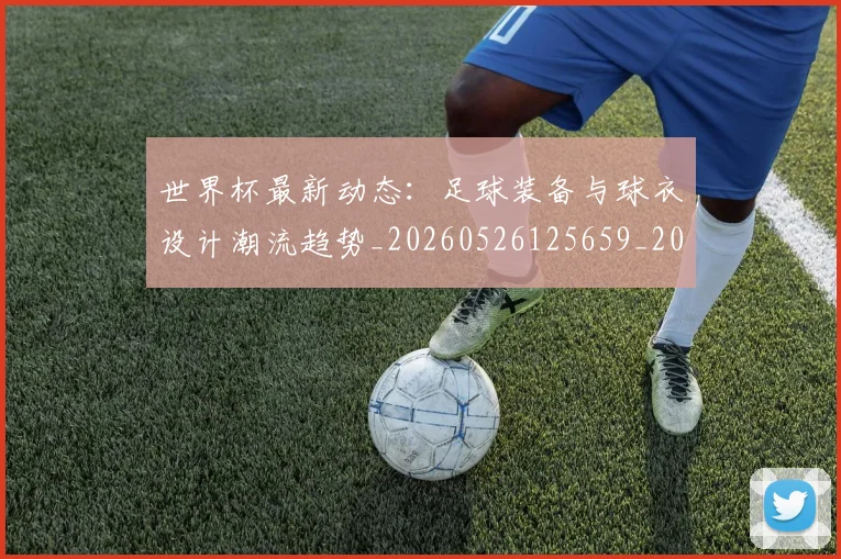 世界杯最新动态:足球装备与球衣设计潮流趋势_20260526125659_20260702174357