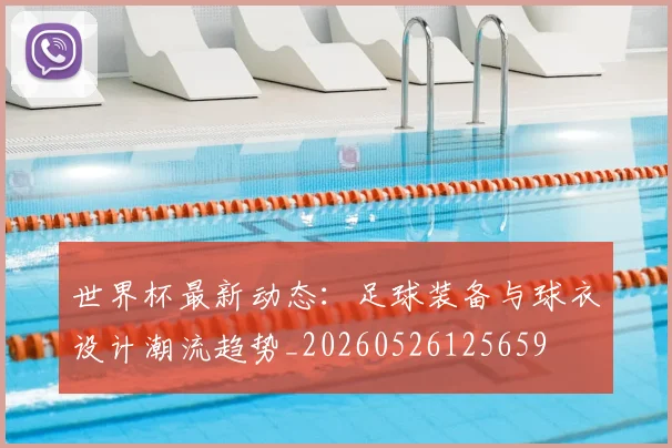 世界杯最新动态:足球装备与球衣设计潮流趋势_20260526125659