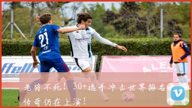 老将不死!30+选手冲击世界排名,传奇仍在上演!