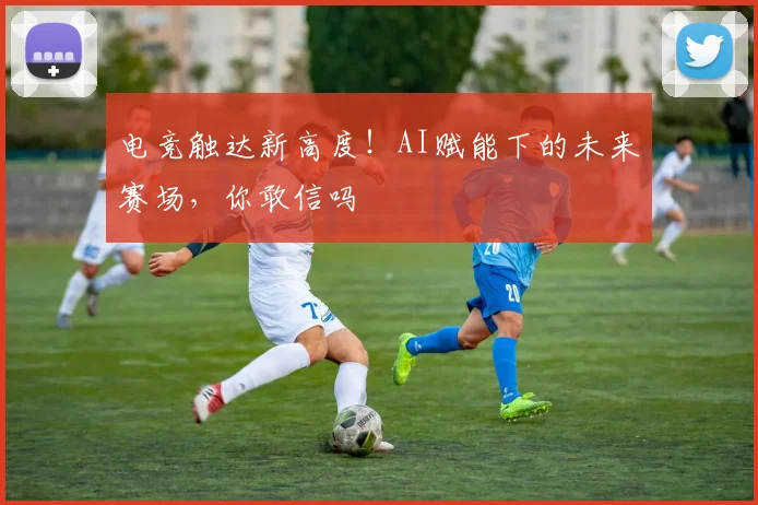 电竞触达新高度!AI赋能下的未来赛场,你敢信吗