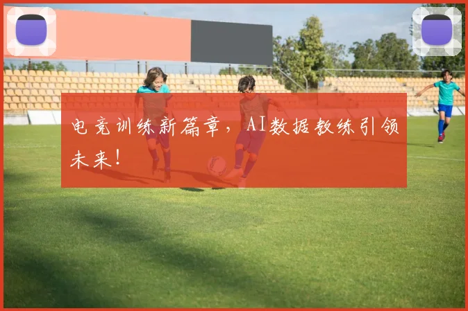 电竞训练新篇章,AI数据教练引领未来!
