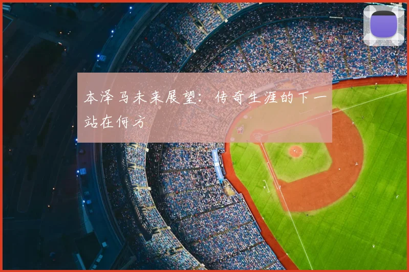 本泽马未来展望:传奇生涯的下一站在何方