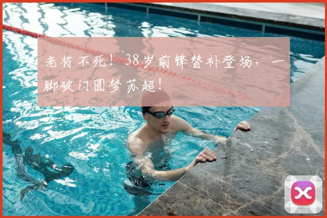 老将不死!38岁前锋替补登场,一脚破门圆梦苏超!