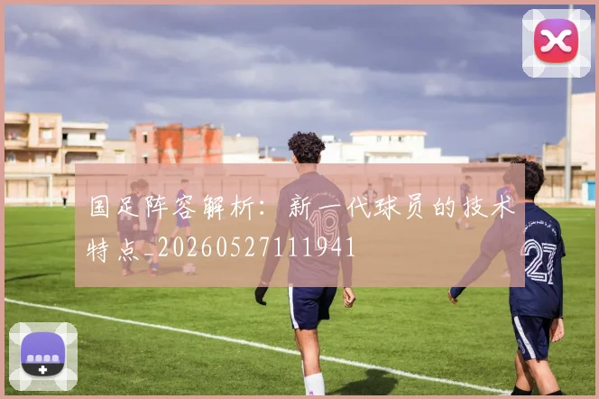 国足阵容解析:新一代球员的技术特点_20260527111941
