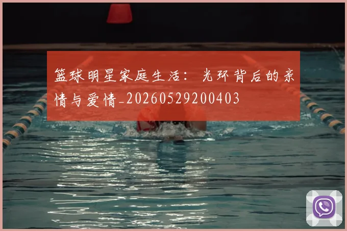 篮球明星家庭生活:光环背后的亲情与爱情_20260529200403