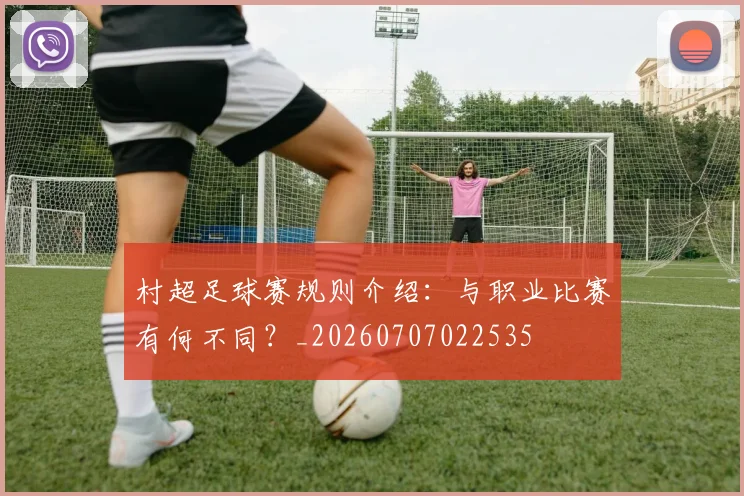 村超足球赛规则介绍:与职业比赛有何不同?_20260707022535