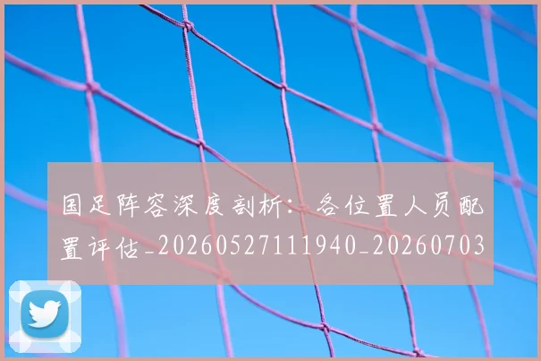 国足阵容深度剖析：各位置人员配置评估_20260527111940_20260703224526