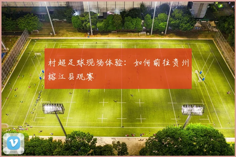 村超足球现场体验:如何前往贵州榕江县观赛