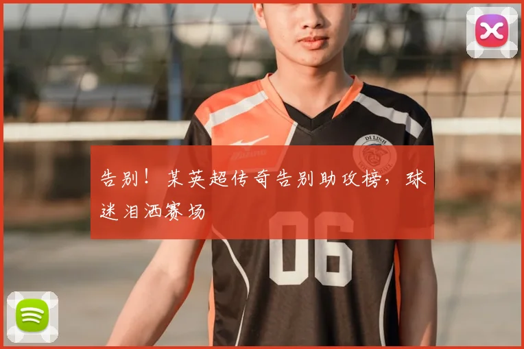 告别！某英超传奇告别助攻榜，球迷泪洒赛场